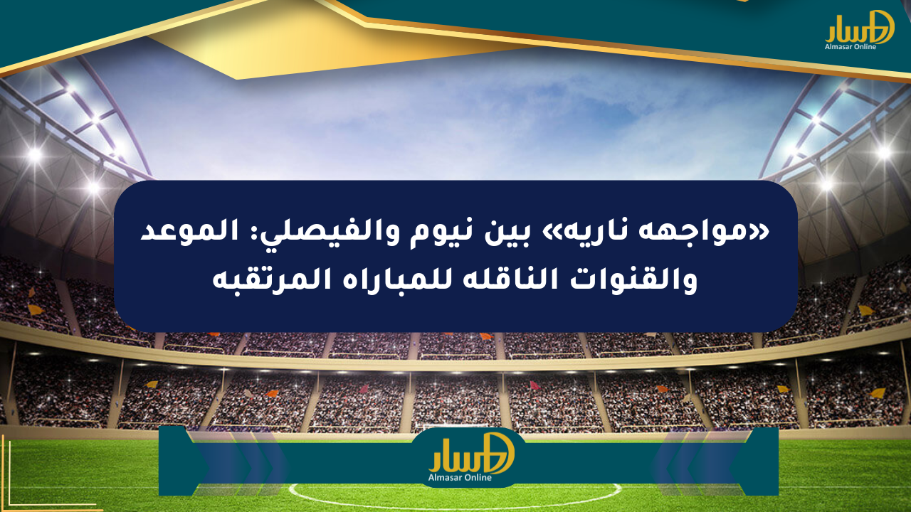 «مواجهة نارية» بين نيوم والفيصلي: الموعد والقنوات الناقلة للمباراة المرتقبة